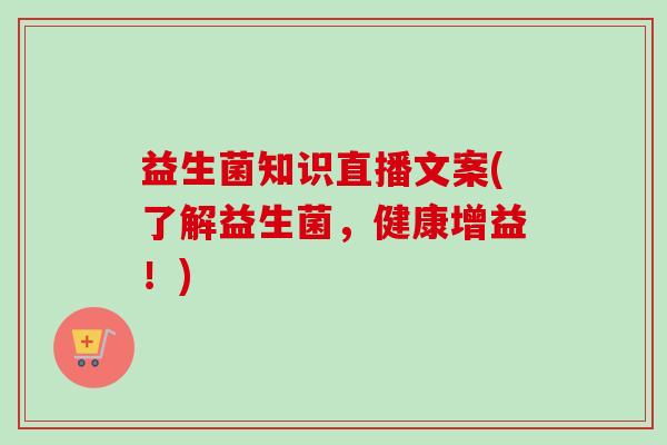 益生菌知识直播文案(了解益生菌,健康增益!) 益生菌知识直播文案(了解益生菌,健康增益!)