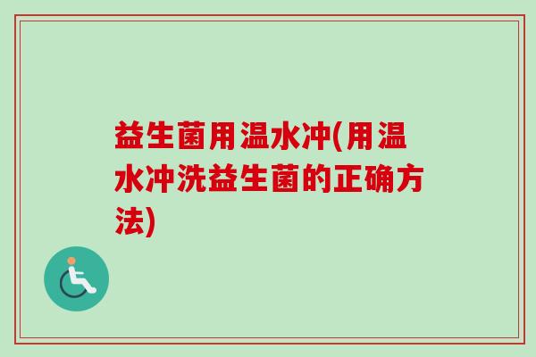 益生菌用温水冲(用温水冲洗益生菌的正确方法)