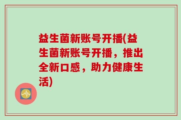 益生菌新账号开播(益生菌新账号开播,推出全新口感,助力健康生活) 益生菌新账号开播(益生菌新账号开播,推出全新口感,助力健康生活)