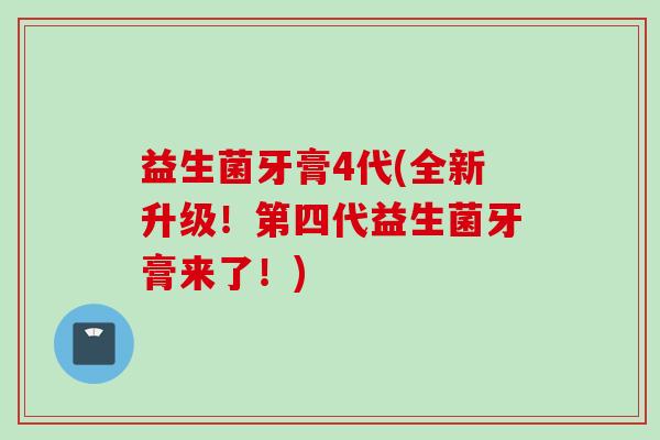 益生菌牙膏4代(全新升级！第四代益生菌牙膏来了！)