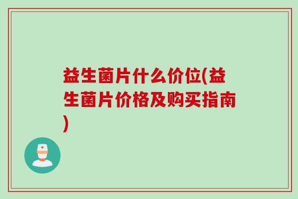 益生菌片什么价位(益生菌片价格及购买指南) 益生菌片什么价位(益生菌片价格及购买指南)