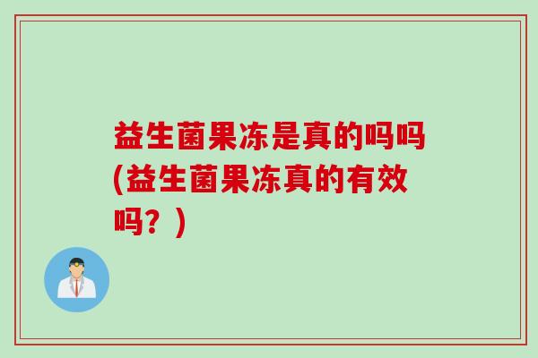 益生菌果冻是真的吗吗(益生菌果冻真的有效吗?) 益生菌果冻是真的吗吗(益生菌果冻真的有效吗?)
