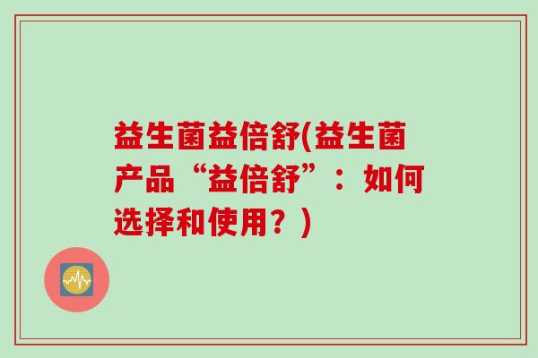 益生菌益倍舒(益生菌产品“益倍舒”：如何选择和使用？)