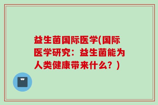 益生菌国际医学(国际医学研究:益生菌能为人类健康带来什么?) 益生菌国际医学(国际医学研究:益生菌能为人类健康带来什么?)