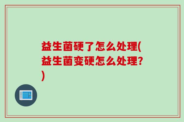 益生菌硬了怎么处理(益生菌变硬怎么处理？)