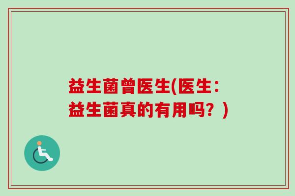 益生菌曾医生(医生:益生菌真的有用吗?) 益生菌曾医生(医生:益生菌真的有用吗?)