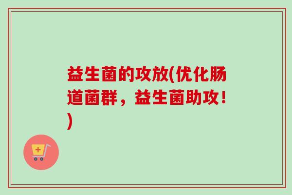 益生菌的攻放(优化肠道菌群,益生菌助攻!) 益生菌的攻放(优化肠道菌群,益生菌助攻!)