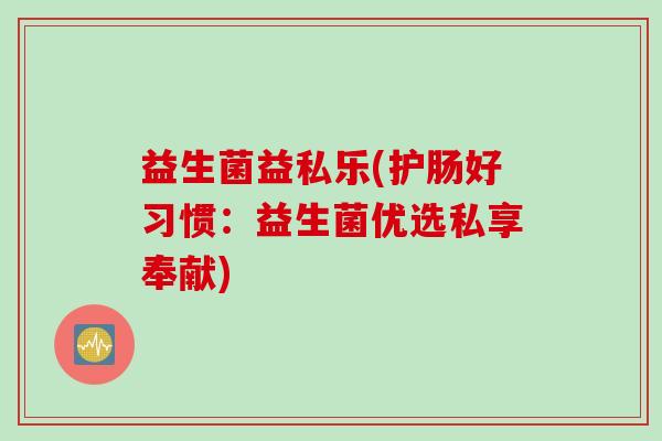 益生菌益私乐(护肠好习惯：益生菌优选私享奉献)