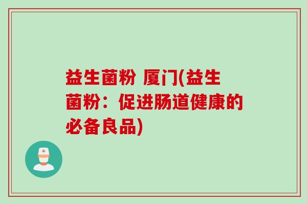 益生菌粉 厦门(益生菌粉：促进肠道健康的必备良品)