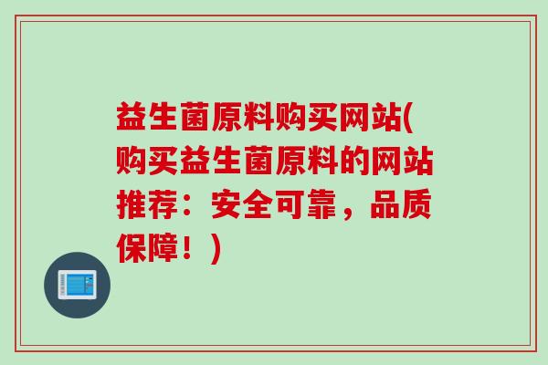 益生菌原料购买网站(购买益生菌原料的网站推荐：安全可靠，品质保障！)