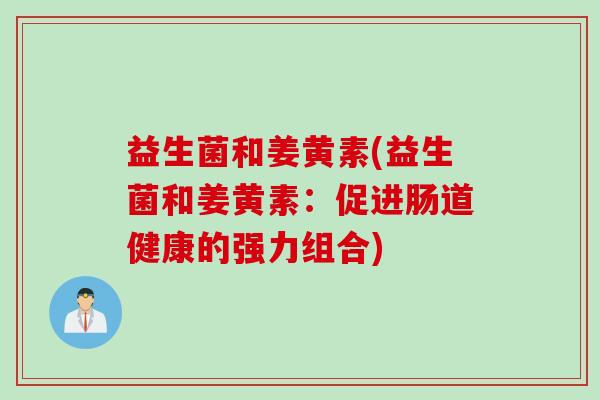 益生菌和姜黄素(益生菌和姜黄素:促进肠道健康的强力组合) 益生菌和姜黄素(益生菌和姜黄素:促进肠道健康的强力组合)
