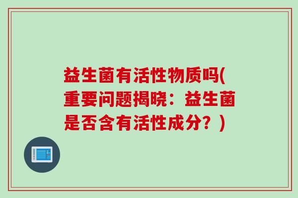 益生菌有活性物质吗(重要问题揭晓：益生菌是否含有活性成分？)