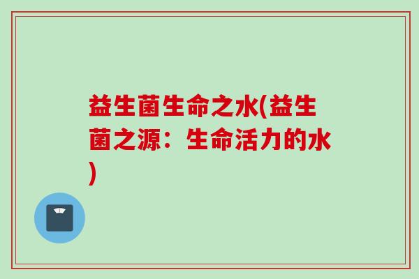 益生菌生命之水(益生菌之源:生命活力的水) 益生菌生命之水(益生菌之源:生命活力的水)
