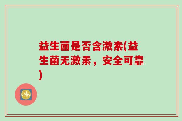 益生菌是否含激素(益生菌无激素，安全可靠)