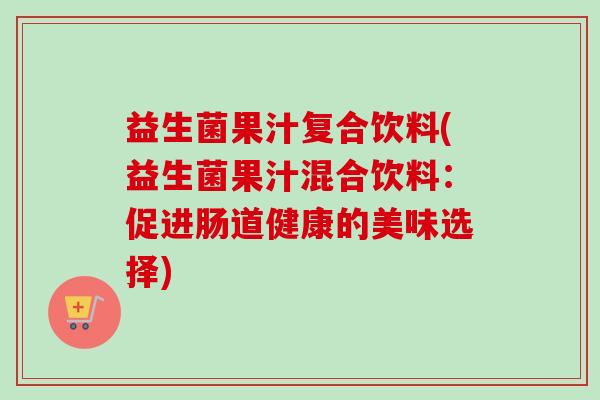 益生菌果汁复合饮料(益生菌果汁混合饮料：促进肠道健康的美味选择)