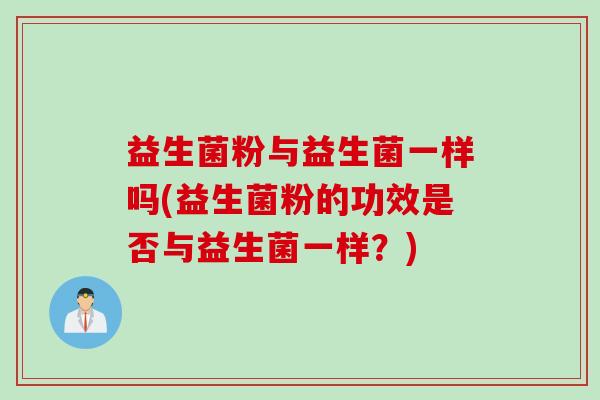 益生菌粉与益生菌一样吗(益生菌粉的功效是否与益生菌一样？)