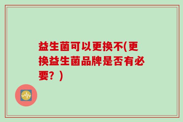益生菌可以更换不(更换益生菌品牌是否有必要？)