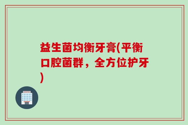 益生菌均衡牙膏(平衡口腔菌群,全方位护牙) 益生菌均衡牙膏(平衡口腔菌群,全方位护牙)