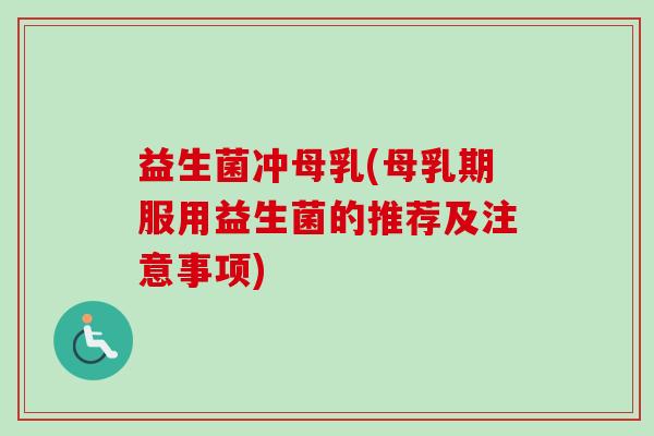 益生菌冲母乳(母乳期服用益生菌的推荐及注意事项) 益生菌冲母乳(母乳期服用益生菌的推荐及注意事项)