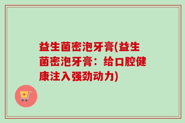益生菌密泡牙膏(益生菌密泡牙膏:给口腔健康注入强劲动力) 益生菌密泡牙膏(益生菌密泡牙膏:给口腔健康注入强劲动力)