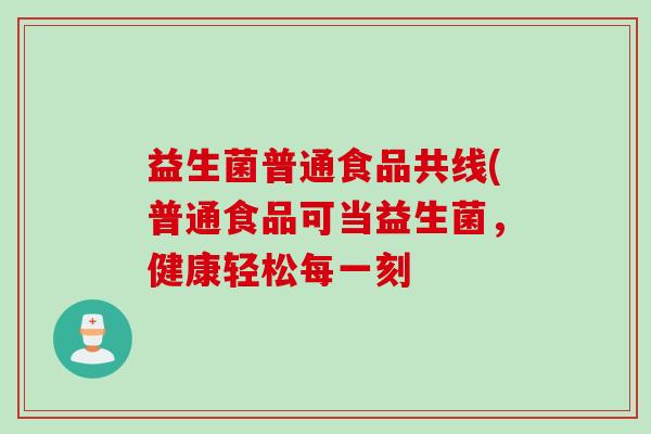 益生菌普通食品共线(普通食品可当益生菌,健康轻松每一刻 益生菌普通食品共线(普通食品可当益生菌,健康轻松每一刻