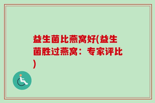 益生菌比燕窝好(益生菌胜过燕窝:专家评比) 益生菌比燕窝好(益生菌胜过燕窝:专家评比)