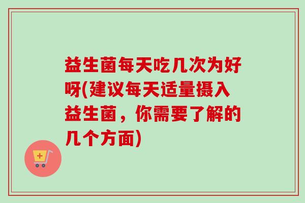益生菌每天吃几次为好呀(建议每天适量摄入益生菌,你需要了解的几个方面) 益生菌每天吃几次为好呀(建议每天适量摄入益生菌,你需要了解的几个方面)