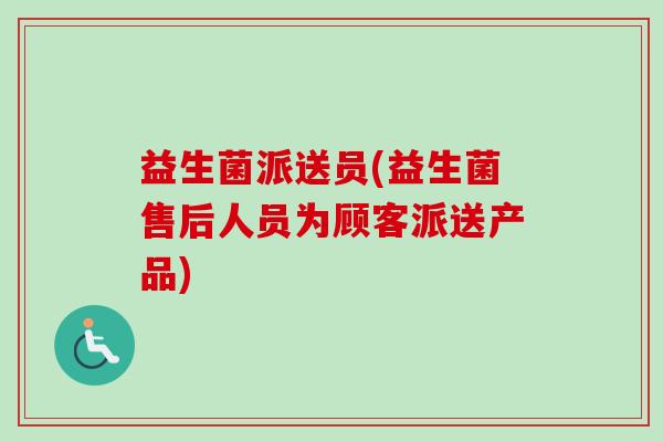 益生菌派送员(益生菌售后人员为顾客派送产品) 益生菌派送员(益生菌售后人员为顾客派送产品)