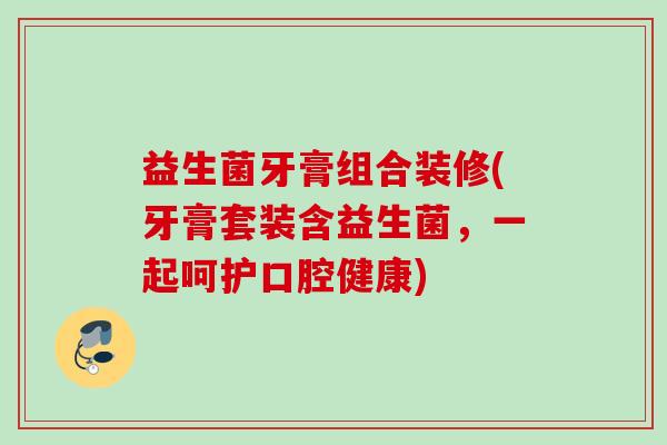 益生菌牙膏组合装修(牙膏套装含益生菌，一起呵护口腔健康)