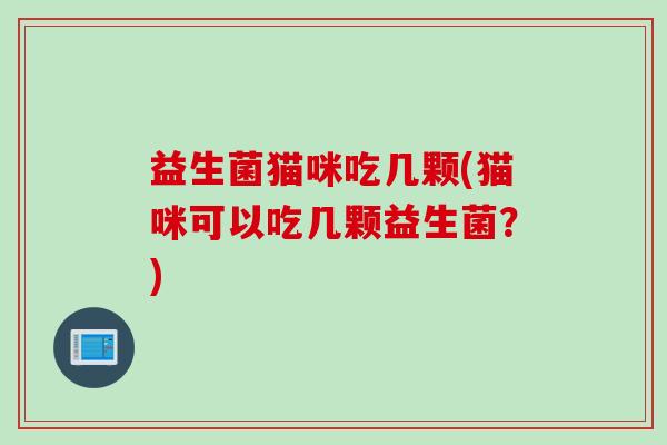 益生菌猫咪吃几颗(猫咪可以吃几颗益生菌?) 益生菌猫咪吃几颗(猫咪可以吃几颗益生菌?)