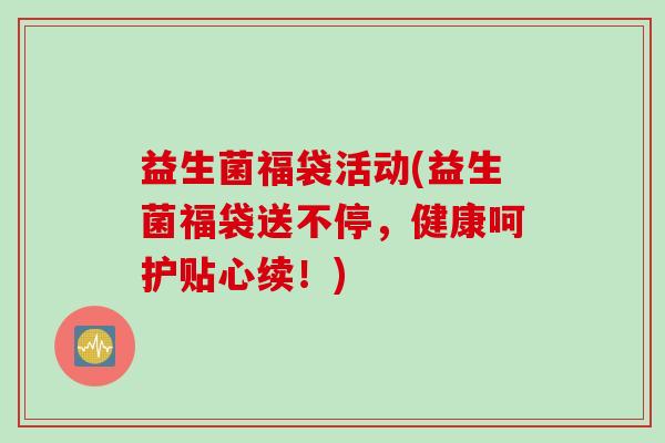 益生菌福袋活动(益生菌福袋送不停，健康呵护贴心续！)