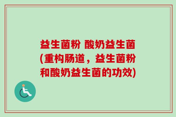 益生菌粉 酸奶益生菌(重构肠道，益生菌粉和酸奶益生菌的功效)
