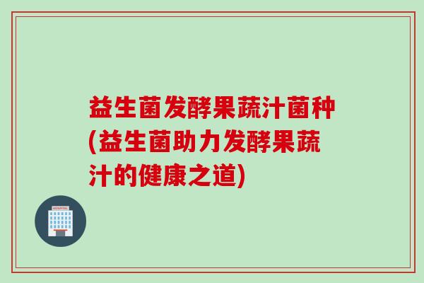 益生菌发酵果蔬汁菌种(益生菌助力发酵果蔬汁的健康之道) 益生菌发酵果蔬汁菌种(益生菌助力发酵果蔬汁的健康之道)