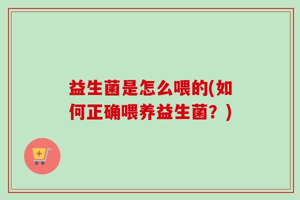 益生菌是怎么喂的(如何正确喂养益生菌?) 益生菌是怎么喂的(如何正确喂养益生菌?)