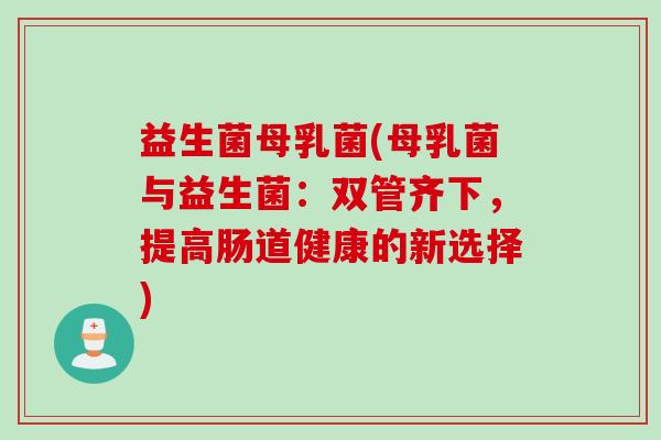 益生菌母乳菌(母乳菌与益生菌：双管齐下，提高肠道健康的新选择)