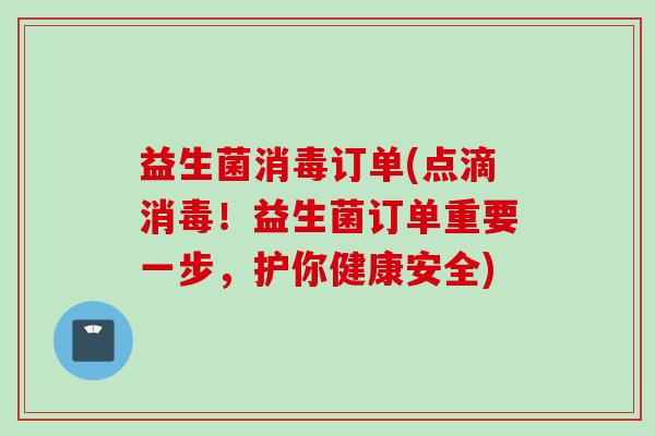 益生菌消毒订单(点滴消毒！益生菌订单重要一步，护你健康安全)