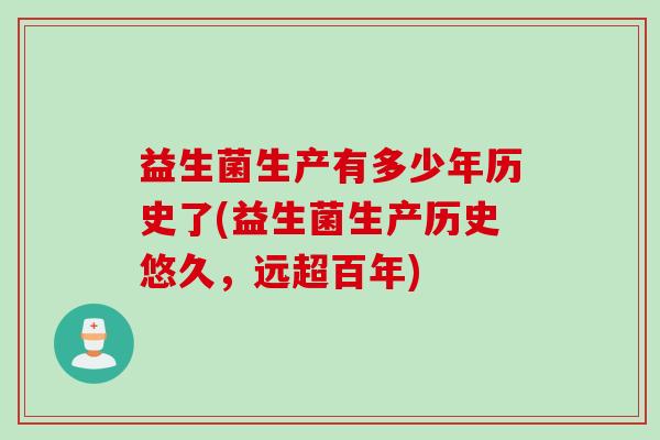 益生菌生产有多少年历史了(益生菌生产历史悠久,远超百年) 益生菌生产有多少年历史了(益生菌生产历史悠久,远超百年)