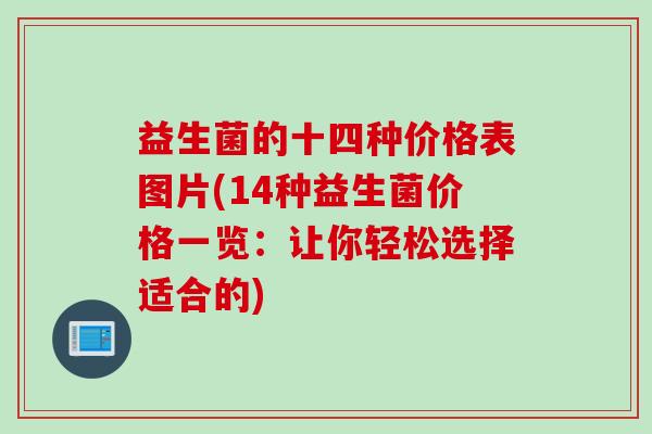 益生菌的十四种价格表图片(14种益生菌价格一览:让你轻松选择适合的) 益生菌的十四种价格表图片(14种益生菌价格一览:让你轻松选择适合的)