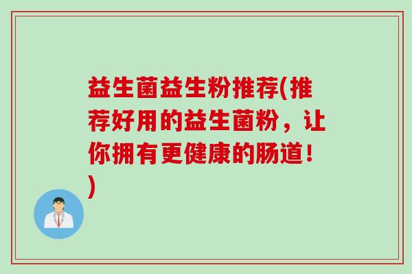 益生菌益生粉推荐(推荐好用的益生菌粉,让你拥有更健康的肠道!) 益生菌益生粉推荐(推荐好用的益生菌粉,让你拥有更健康的肠道!)