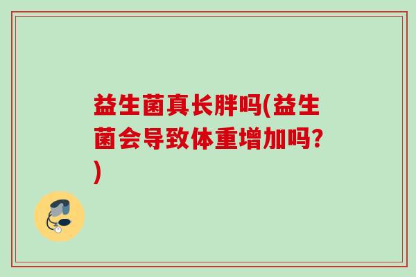 益生菌真长胖吗(益生菌会导致体重增加吗?) 益生菌真长胖吗(益生菌会导致体重增加吗?)