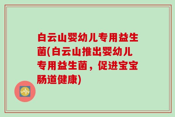 白云山婴幼儿专用益生菌(白云山推出婴幼儿专用益生菌,促进宝宝肠道健康) 白云山婴幼儿专用益生菌(白云山推出婴幼儿专用益生菌,促进宝宝肠道健康)