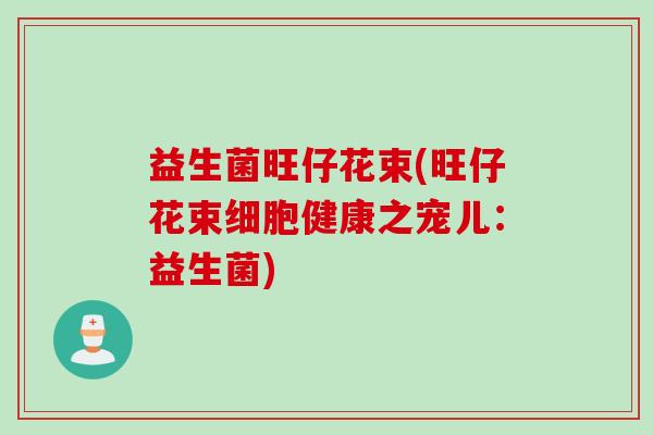 益生菌旺仔花束(旺仔花束细胞健康之宠儿：益生菌)