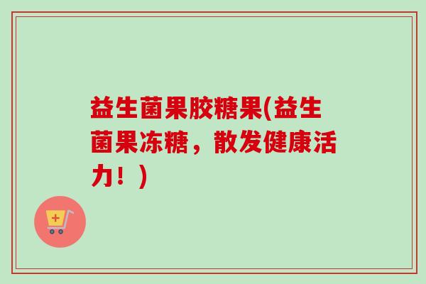 益生菌果胶糖果(益生菌果冻糖，散发健康活力！)