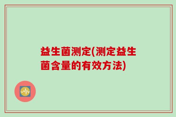益生菌测定(测定益生菌含量的有效方法) 益生菌测定(测定益生菌含量的有效方法)
