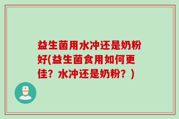 益生菌用水冲还是奶粉好(益生菌食用如何更佳?水冲还是奶粉?) 益生菌用水冲还是奶粉好(益生菌食用如何更佳?水冲还是奶粉?)