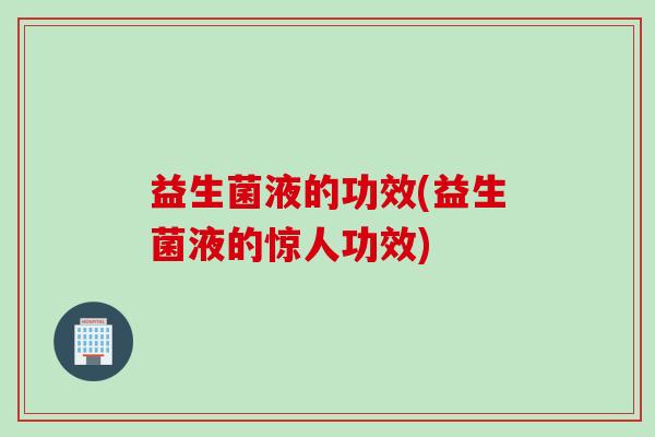 益生菌液的功效(益生菌液的惊人功效) 益生菌液的功效(益生菌液的惊人功效)