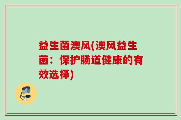 益生菌澳风(澳风益生菌:保护肠道健康的有效选择) 益生菌澳风(澳风益生菌:保护肠道健康的有效选择)