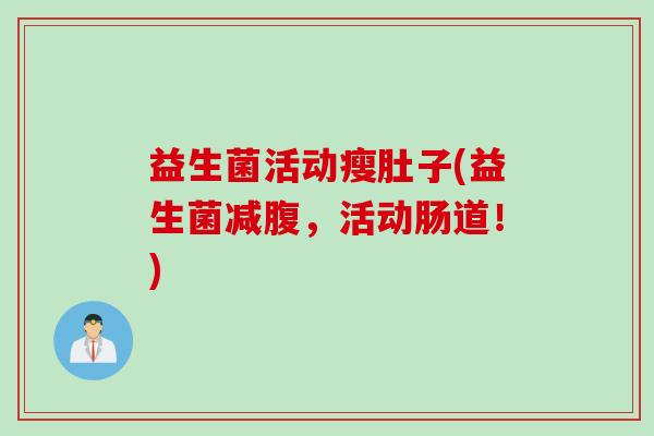 益生菌活动瘦肚子(益生菌减腹,活动肠道!) 益生菌活动瘦肚子(益生菌减腹,活动肠道!)