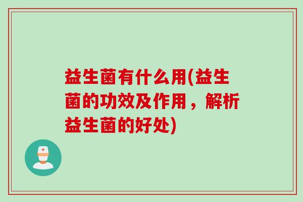 益生菌有什么用(益生菌的功效及作用,解析益生菌的好处) 益生菌有什么用(益生菌的功效及作用,解析益生菌的好处)
