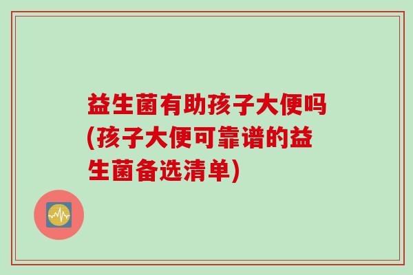 益生菌有助孩子大便吗(孩子大便可靠谱的益生菌备选清单)